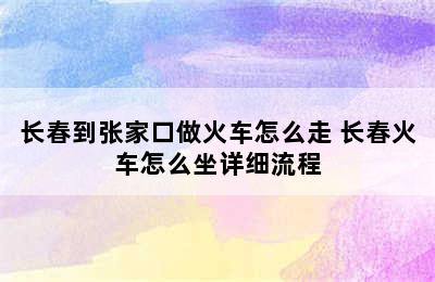 长春到张家口做火车怎么走 长春火车怎么坐详细流程